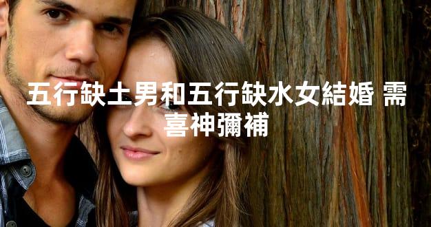 五行缺土男和五行缺水女結婚 需喜神彌補